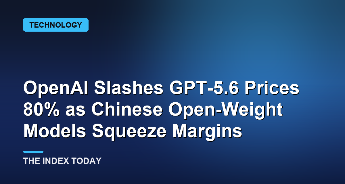 OpenAI Slashes GPT-5.6 Prices 80% as Chinese Open-Weight Models Squeeze Margins